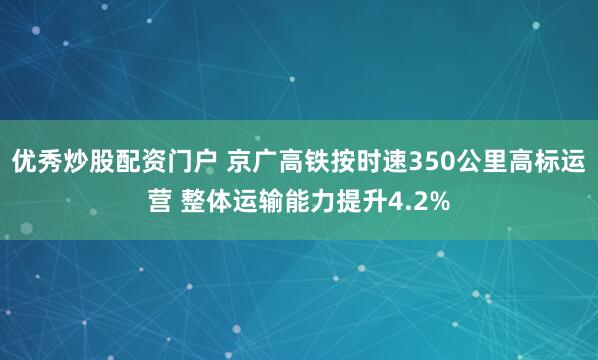 优秀炒股配资门户 京广高铁按时速350公里高标运营 整体运输能力提升4.2%
