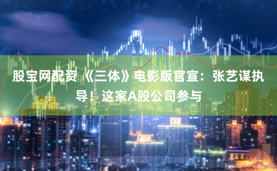 股宝网配资 《三体》电影版官宣：张艺谋执导！这家A股公司参与