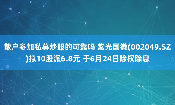 散户参加私募炒股的可靠吗 紫光国微(002049.SZ)拟10股派6.8元 于6月24日除权除息