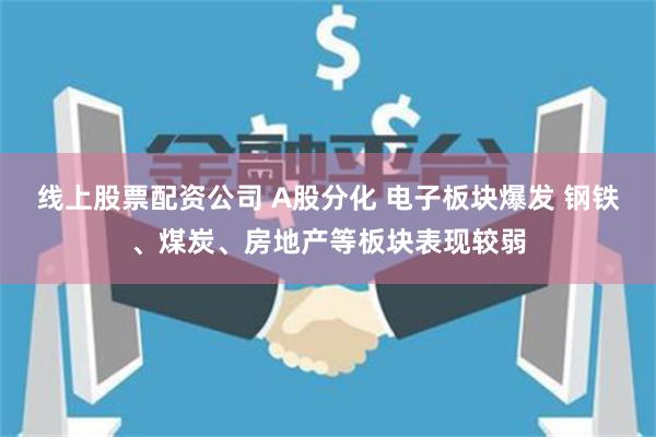 线上股票配资公司 A股分化 电子板块爆发 钢铁、煤炭、房地产等板块表现较弱