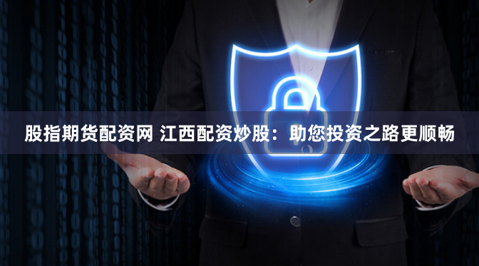 股指期货配资网 江西配资炒股：助您投资之路更顺畅