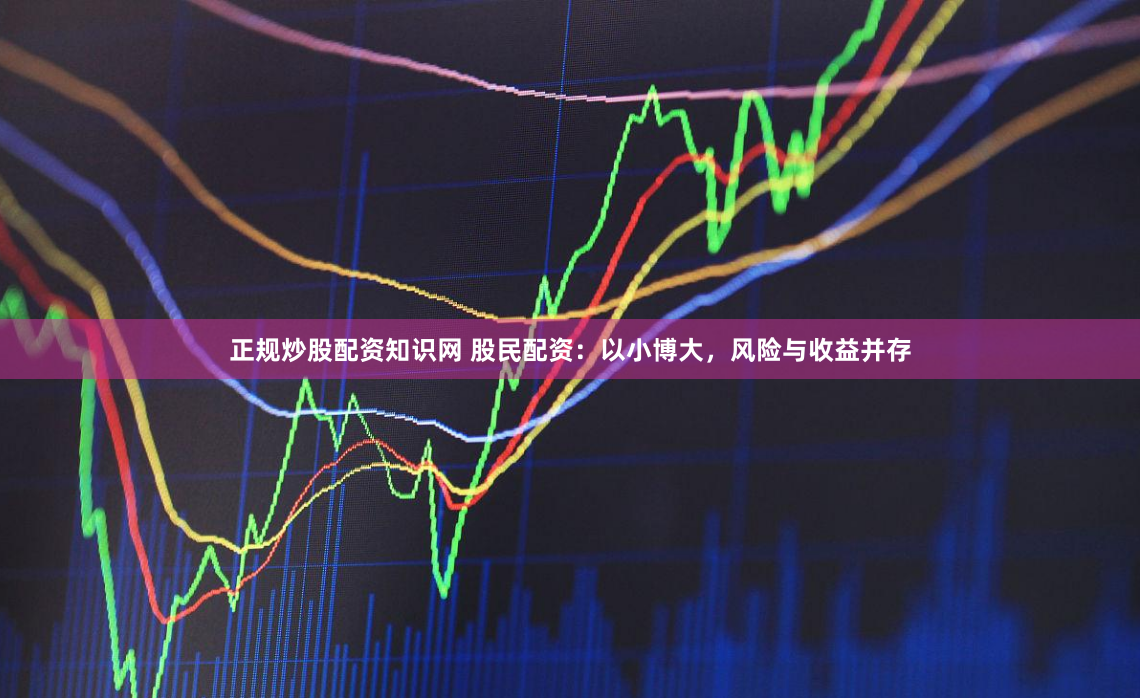 正规炒股配资知识网 股民配资：以小博大，风险与收益并存