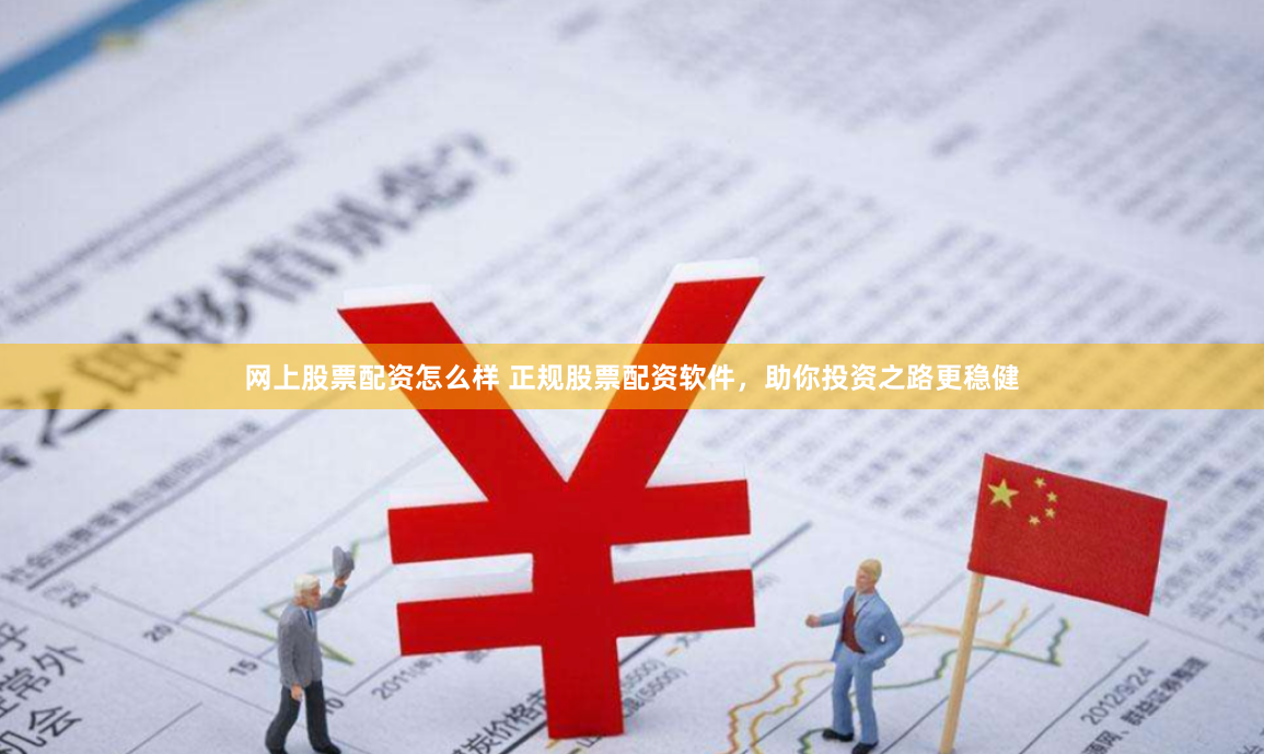 网上股票配资怎么样 正规股票配资软件，助你投资之路更稳健