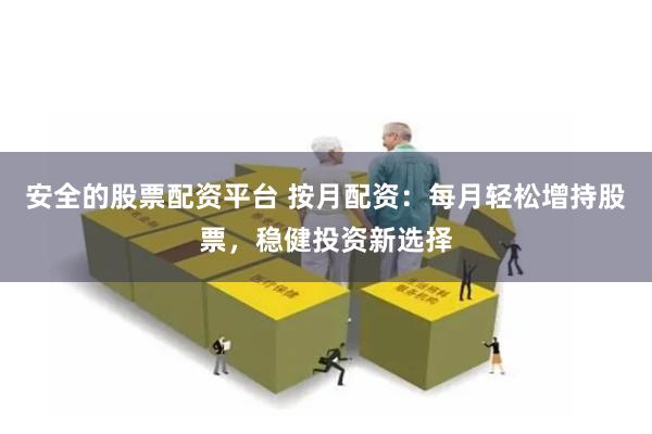 安全的股票配资平台 按月配资：每月轻松增持股票，稳健投资新选择