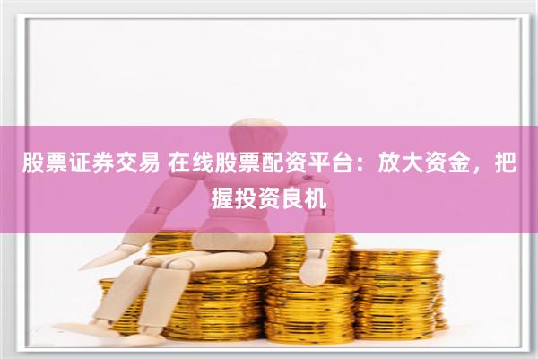 股票证券交易 在线股票配资平台：放大资金，把握投资良机