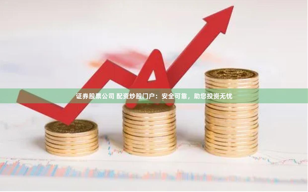 证券股票公司 配资炒股门户：安全可靠，助您投资无忧