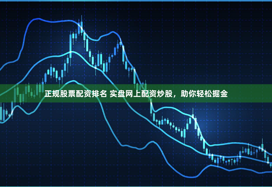 正规股票配资排名 实盘网上配资炒股，助你轻松掘金