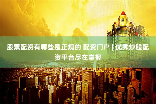 股票配资有哪些是正规的 配资门户 | 优秀炒股配资平台尽在掌握