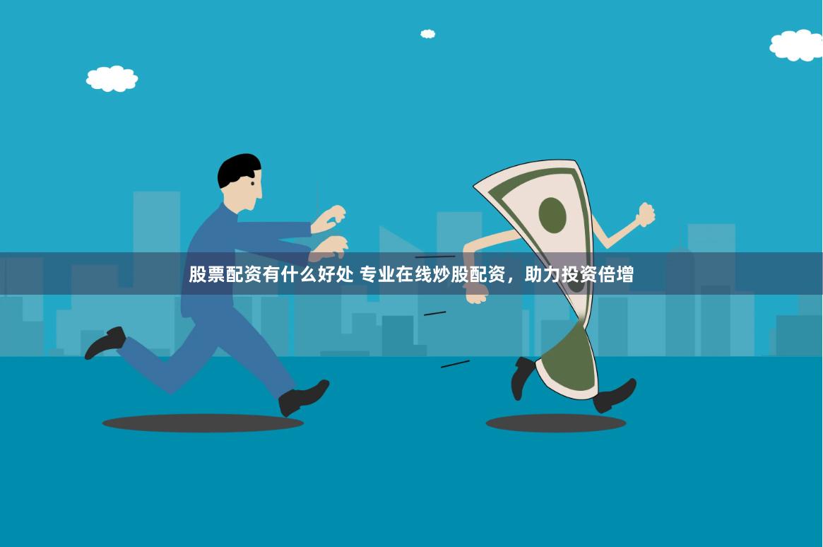 股票配资有什么好处 专业在线炒股配资，助力投资倍增