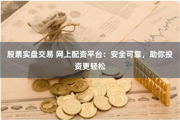 股票实盘交易 网上配资平台：安全可靠，助你投资更轻松