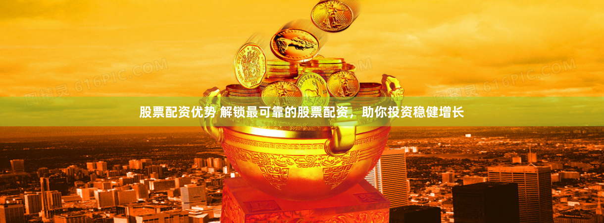 股票配资优势 解锁最可靠的股票配资，助你投资稳健增长