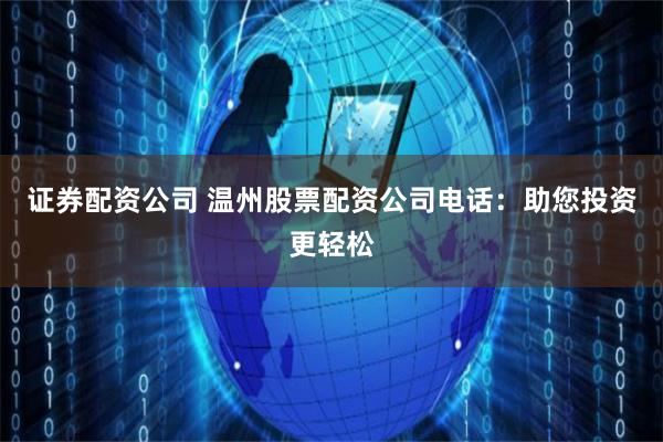 证券配资公司 温州股票配资公司电话：助您投资更轻松