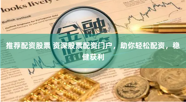 推荐配资股票 资深股票配资门户，助你轻松配资，稳健获利