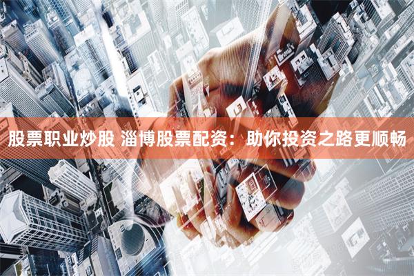 股票职业炒股 淄博股票配资：助你投资之路更顺畅