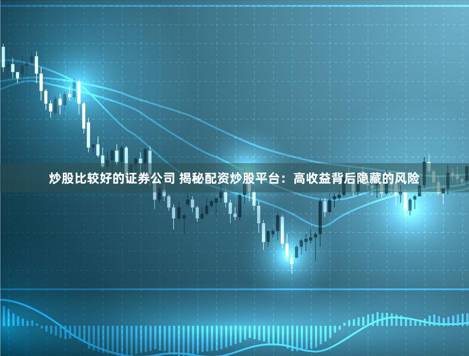 炒股比较好的证券公司 揭秘配资炒股平台：高收益背后隐藏的风险